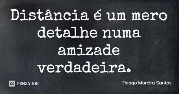 Distância é um mero detalhe numa amizade verdadeira.... Frase de Thiago Moreira Santos.