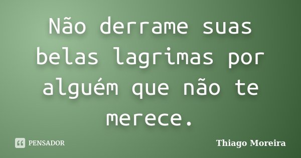 Não derrame suas belas lagrimas por alguém que não te merece.... Frase de Thiago Moreira.