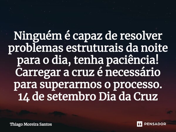 ⁠Ninguém é capaz de resolver problemas estruturais da noite para o dia, tenha paciência! Carregar a cruz é necessário para superarmos o processo. 14 de setembro... Frase de Thiago Moreira Santos.