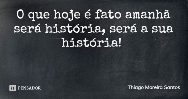 O que hoje é fato amanhã será história, será a sua história!... Frase de Thiago Moreira Santos.