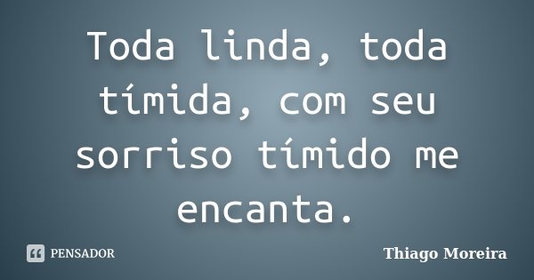 Toda linda, toda tímida, com seu sorriso tímido me encanta.... Frase de Thiago Moreira.
