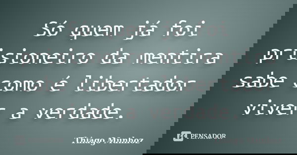 Só quem já foi prisioneiro da mentira sabe como é libertador viver a verdade.... Frase de Thiago Munhoz.