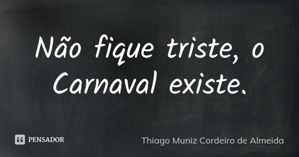 Não fique triste, o Carnaval existe.... Frase de Thiago Muniz Cordeiro de Almeida.
