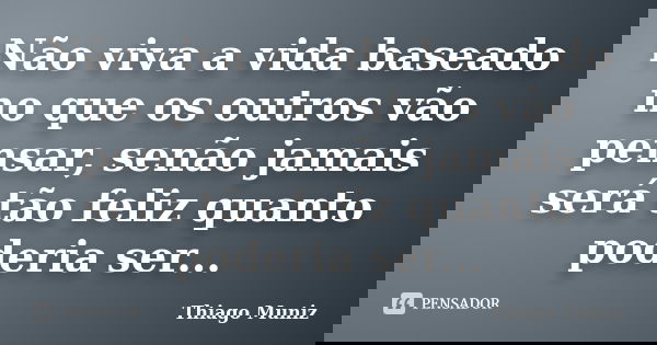 Não viva a vida baseado no que os outros vão pensar, senão jamais será tão feliz quanto poderia ser...... Frase de Thiago Muniz.