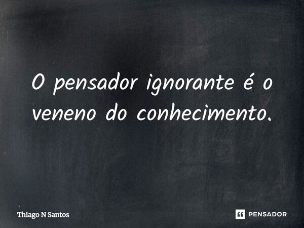 ⁠O pensador ignorante é o veneno do conhecimento.... Frase de Thiago N Santos.