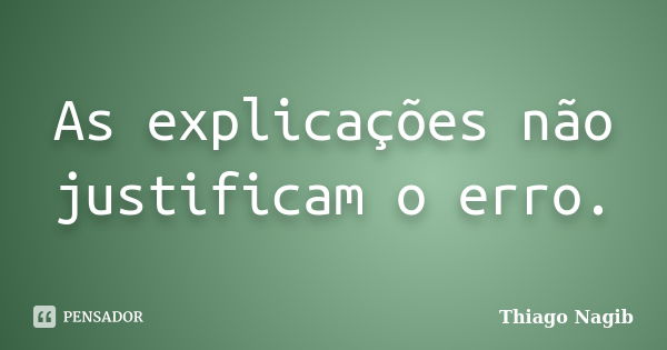 As explicações não justificam o erro.... Frase de Thiago Nagib.