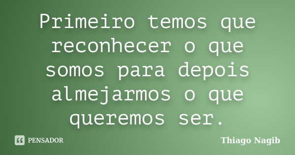 Primeiro temos que reconhecer o que somos para depois almejarmos o que queremos ser.... Frase de Thiago Nagib.