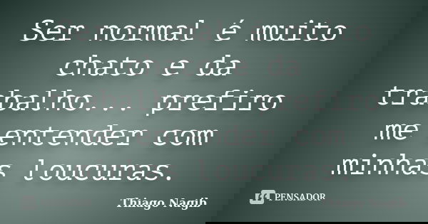 Ser normal é muito chato e da trabalho... prefiro me entender com minhas loucuras.... Frase de Thiago Nagib.