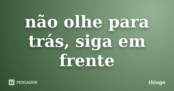 não olhe para trás, siga em frente... Frase de Thiago.