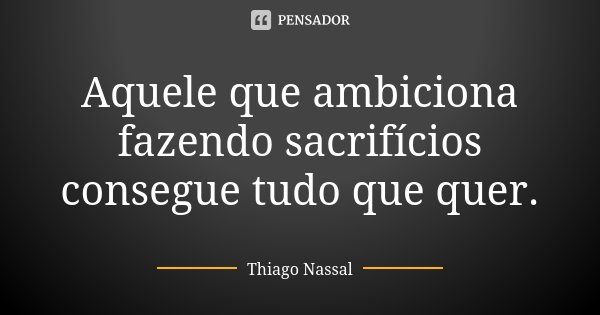 Aquele que ambiciona fazendo sacrifícios consegue tudo que quer.... Frase de Thiago Nassal.