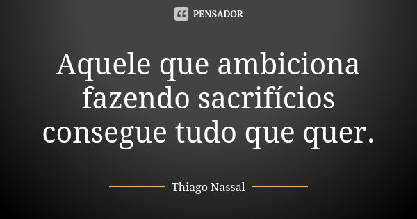 Aquele que ambiciona fazendo sacrifícios consegue tudo que quer.... Frase de Thiago Nassal.