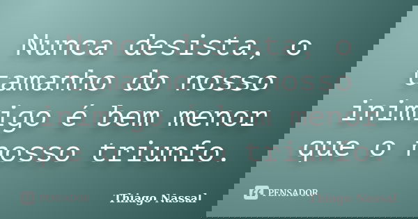 Nunca desista, o tamanho do nosso inimigo é bem menor que o nosso triunfo.... Frase de Thiago Nassal.