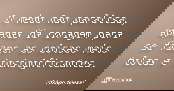 O medo não paralisa, apenas dá coragem para se fazer as coisas mais tolas e insignificantes.... Frase de Thiago Nassal.