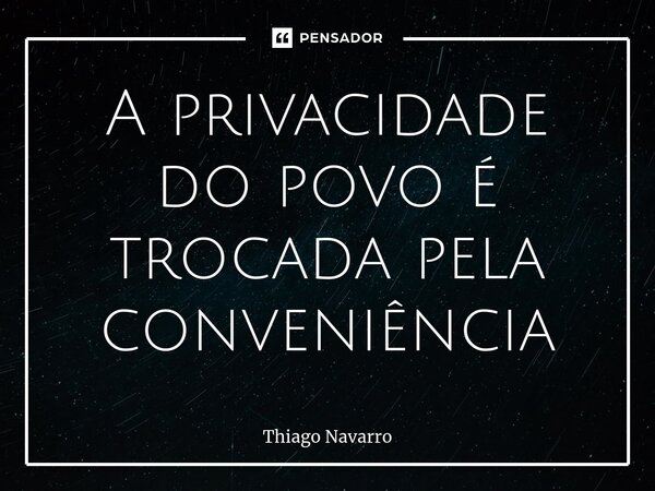 A privacidade do povo é trocada pela conveniência... Frase de Thiago Navarro.