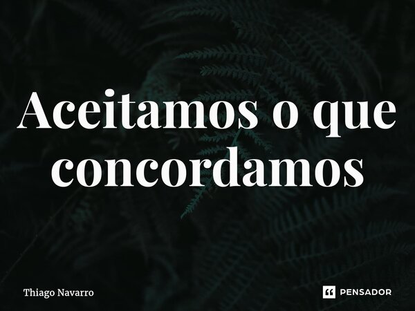 ⁠Aceitamos o que concordamos... Frase de Thiago Navarro.