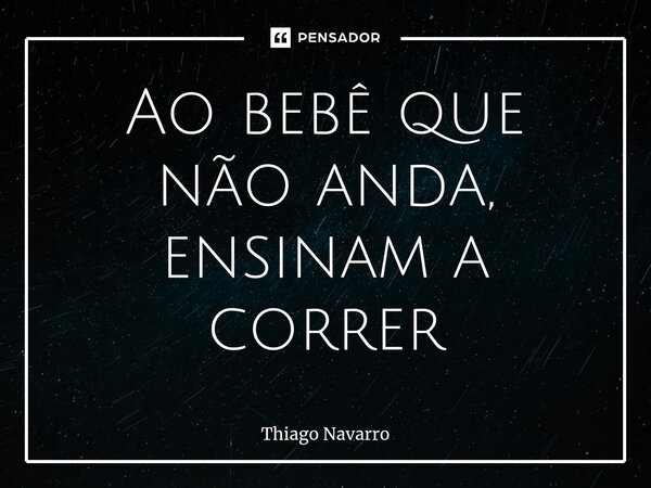 Ao bebê que não anda, ensinam a correr... Frase de Thiago Navarro.