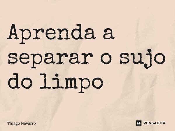 Aprenda a separar o sujo do limpo⁠... Frase de Thiago Navarro.