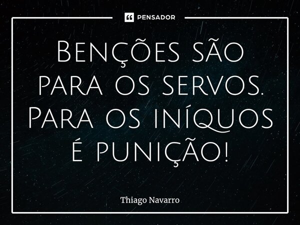 Benções são para os servos. Para os iníquos é punição!... Frase de Thiago Navarro.