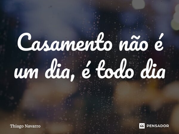 Casamento não é um dia, é todo dia... Frase de Thiago Navarro.