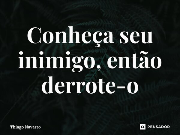 Conheça seu inimigo, então derrote-o... Frase de Thiago Navarro.