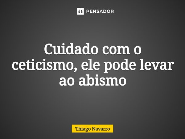 ⁠Cuidado com o ceticismo, ele pode levar ao abismo... Frase de Thiago Navarro.