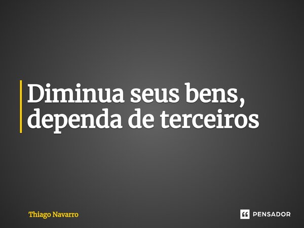 Diminua seus bens, dependa de terceiros... Frase de Thiago Navarro.