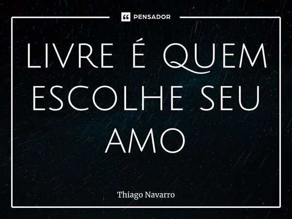 livre é quem escolhe seu amo... Frase de Thiago Navarro.