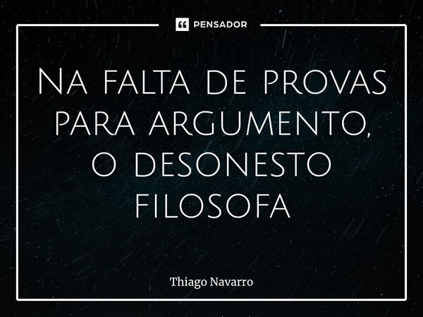 ⁠Na falta de provas para argumento, o desonesto filosofa... Frase de Thiago Navarro.
