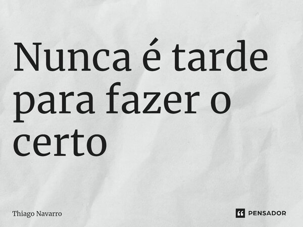 ⁠Nunca é tarde para fazer o certo... Frase de Thiago Navarro.