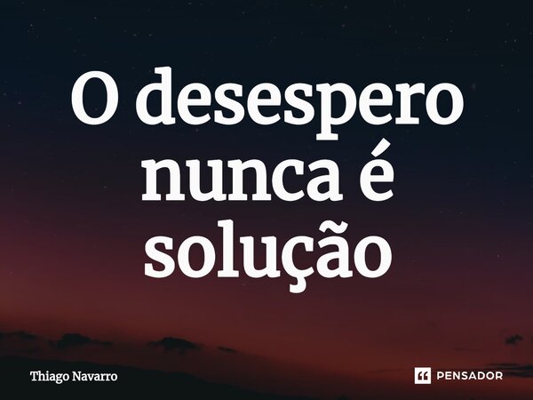 ⁠O desespero nunca é solução... Frase de Thiago Navarro.