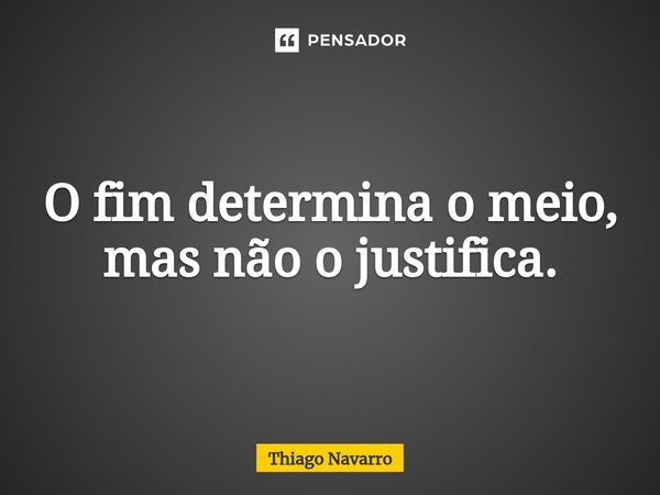 ⁠O fim determina o meio, mas não o justifica.... Frase de Thiago Navarro.