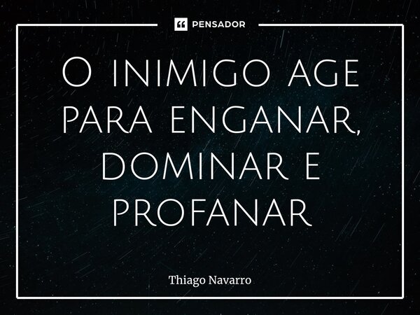 ⁠O inimigo age para enganar, dominar e profanar... Frase de Thiago Navarro.