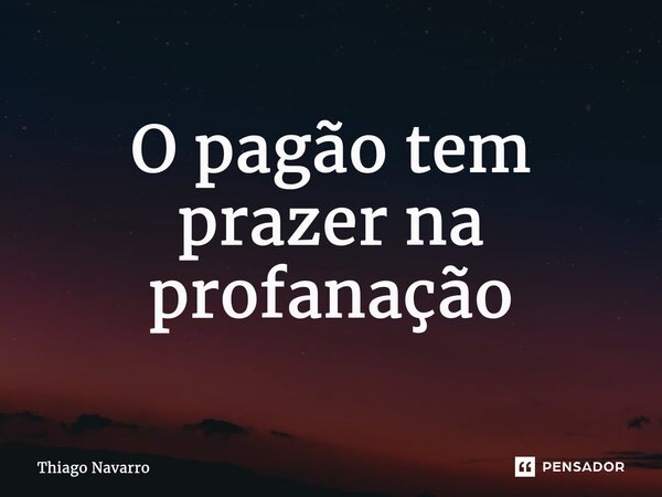 ⁠⁠O pagão tem prazer na profanação... Frase de Thiago Navarro.