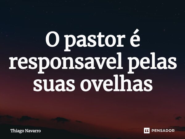 ⁠O pastor é responsavel pelas suas ovelhas... Frase de Thiago Navarro.