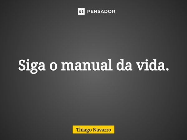 Siga o manual da vida.... Frase de Thiago Navarro.