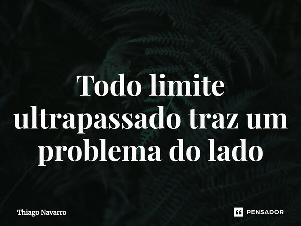 ⁠Todo limite ultrapassado traz um problema do lado... Frase de Thiago Navarro.