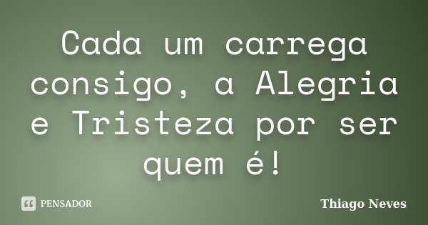 Cada um carrega consigo, a Alegria e Tristeza por ser quem é!... Frase de Thiago Neves.