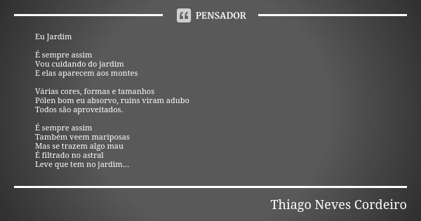 Eu Jardim É sempre assim Vou cuidando do jardim E elas aparecem aos montes Várias cores, formas e tamanhos Pólen bom eu absorvo, ruins viram adubo Todos são apr... Frase de Thiago Neves Cordeiro.