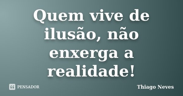Quem vive de ilusão, não enxerga a realidade!... Frase de Thiago Neves.