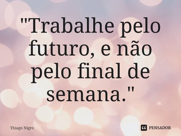 "Trabalhe pelo futuro, e não pelo final de semana."⁠... Frase de Thiago Nigro.
