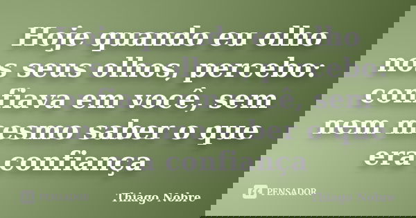 Hoje quando eu olho nos seus olhos, percebo: confiava em você, sem nem mesmo saber o que era confiança... Frase de Thiago Nobre.