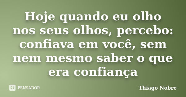 Hoje quando eu olho nos seus olhos, percebo: confiava em você, sem nem mesmo saber o que era confiança... Frase de Thiago Nobre.