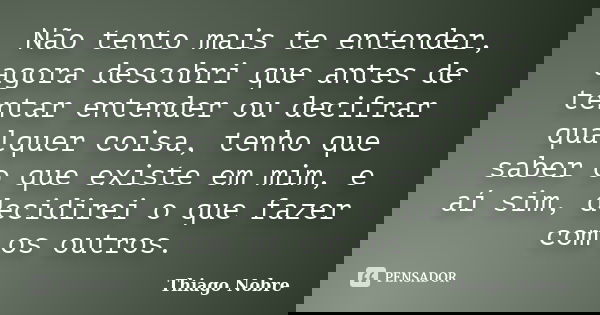 Não tento mais te entender, agora descobri que antes de tentar entender ou decifrar qualquer coisa, tenho que saber o que existe em mim, e aí sim, decidirei o q... Frase de Thiago Nobre.