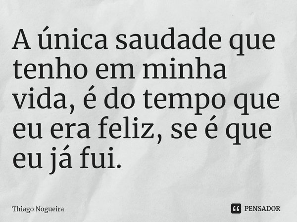 ⁠A única saudade que tenho em minha vida, é do tempo que eu era feliz, se é que eu já fui.... Frase de Thiago Nogueira.