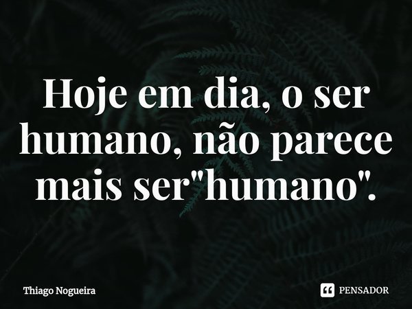 ⁠Hoje em dia, o ser humano, não parece mais ser "humano".... Frase de Thiago Nogueira.