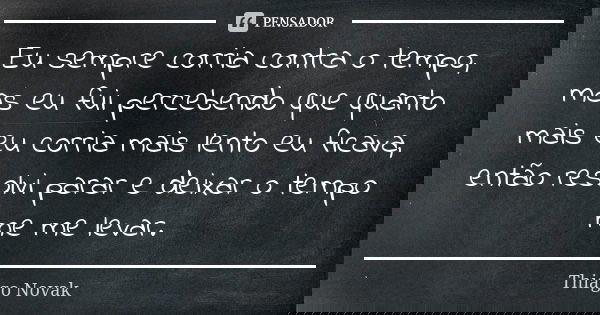 Eu sempre corria contra o tempo, mas eu fui percebendo que quanto mais eu corria mais lento eu ficava, então resolvi parar e deixar o tempo me me levar.... Frase de Thiago Novak.