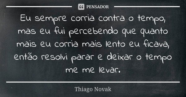 Eu sempre corria contra o tempo, mas eu fui percebendo que quanto mais eu corria mais lento eu ficava, então resolvi parar e deixar o tempo me me levar.... Frase de Thiago Novak.