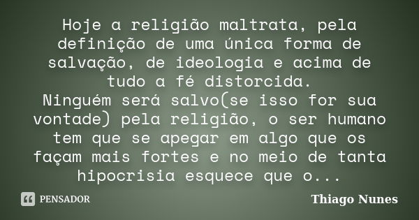 Hoje a religião maltrata, pela definição de uma única forma de salvação, de ideologia e acima de tudo a fé distorcida. Ninguém será salvo(se isso for sua vontad... Frase de Thiago Nunes.