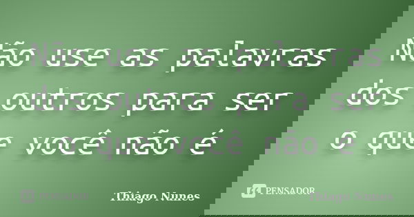Não use as palavras dos outros para ser o que você não é... Frase de Thiago Nunes.