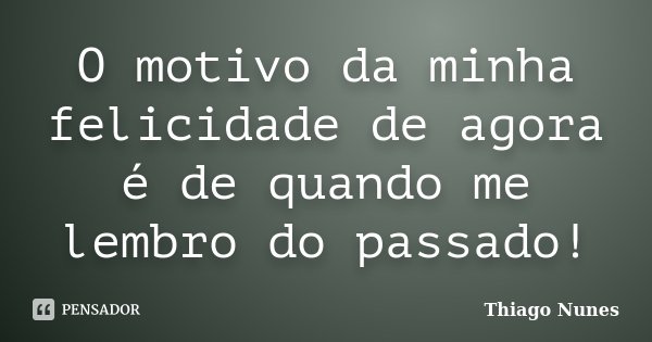 O motivo da minha felicidade de agora é de quando me lembro do passado!... Frase de Thiago Nunes.